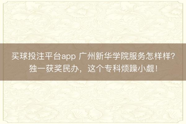 买球投注平台app 广州新华学院服务怎样样？独一获奖民办，这个专科烦躁小觑！