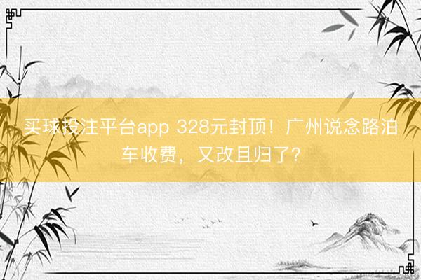 买球投注平台app 328元封顶!广州说念路泊车收费,又改且归了?