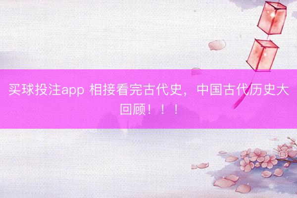 买球投注app 相接看完古代史，中国古代历史大回顾！！！