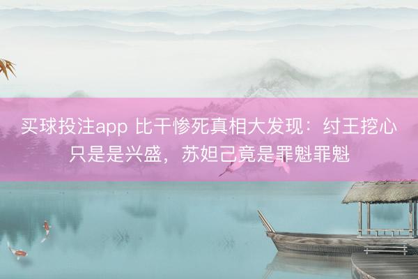 买球投注app 比干惨死真相大发现：纣王挖心只是是兴盛，苏妲己竟是罪魁罪魁
