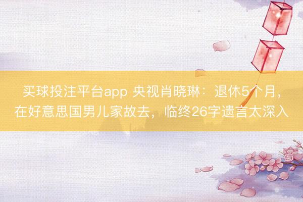 买球投注平台app 央视肖晓琳:退休5个月,在好意思国男儿家故去,临终26字遗言太深入