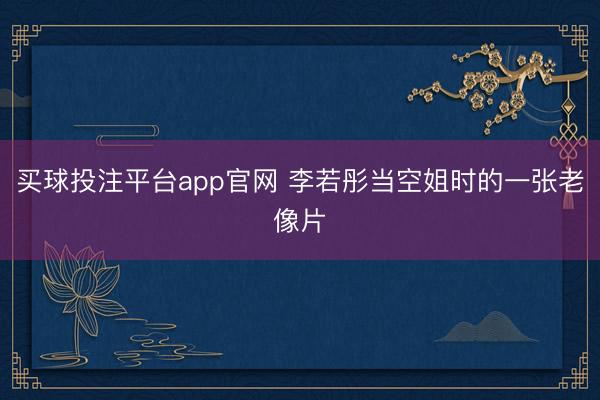买球投注平台app官网 李若彤当空姐时的一张老像片