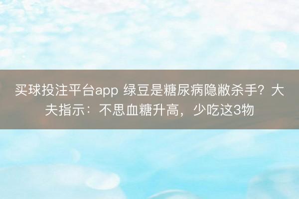 买球投注平台app 绿豆是糖尿病隐敝杀手?大夫指示:不思血糖升高,少吃这3物