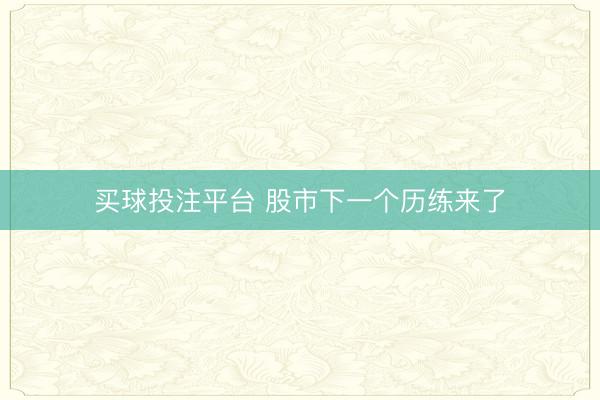 买球投注平台 股市下一个历练来了