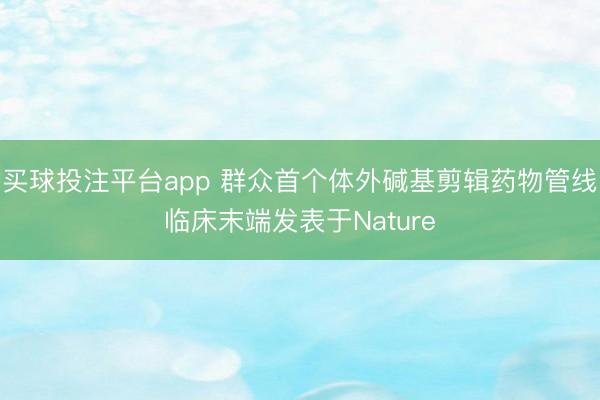 买球投注平台app 群众首个体外碱基剪辑药物管线临床末端发表于Nature