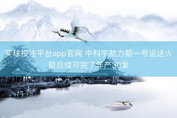 买球投注平台app官网 中科宇航力箭一号运送火箭后续可完了年产30发