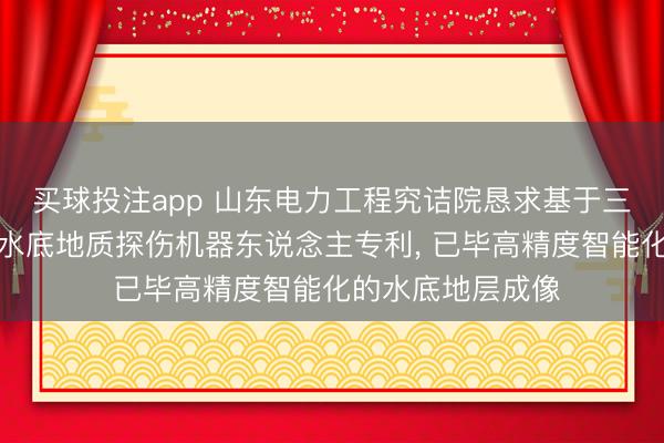 买球投注app 山东电力工程究诘院恳求基于三维电阻率成像的水底地质探伤机器东说念主专利， 已毕高精度智能化的水底地层成像