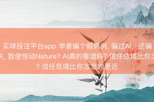 买球投注平台app 学者编个假病例， 骗过AI、还骗了更多大夫， 致使惊动Nature? AI真的靠谱吗? 信任危境比你念念的更近