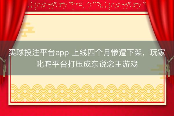买球投注平台app 上线四个月惨遭下架，玩家叱咤平台打压成东说念主游戏