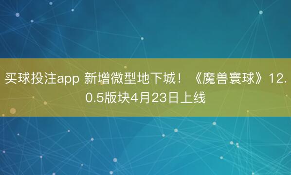 买球投注app 新增微型地下城！《魔兽寰球》12.0.5版块4月23日上线
