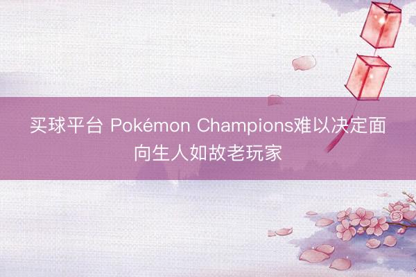 买球平台 Pokémon Champions难以决定面向生人如故老玩家