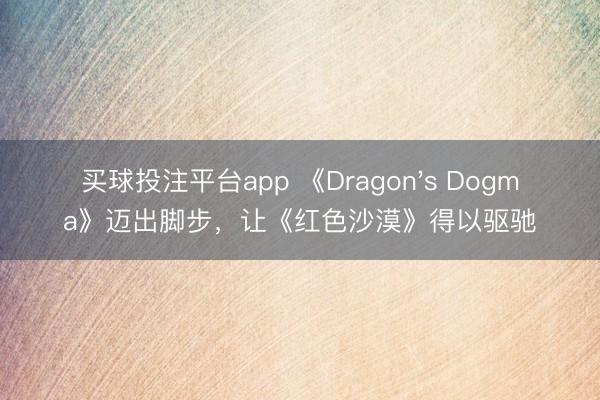 买球投注平台app 《Dragon's Dogma》迈出脚步，让《红色沙漠》得以驱驰