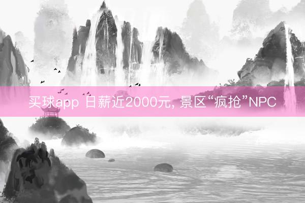 买球app 日薪近2000元， 景区“疯抢”NPC