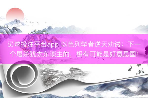 买球投注平台app 以色列学者逆天劝诫：下一个屠杀犹太东谈主的，极有可能是好意思国！