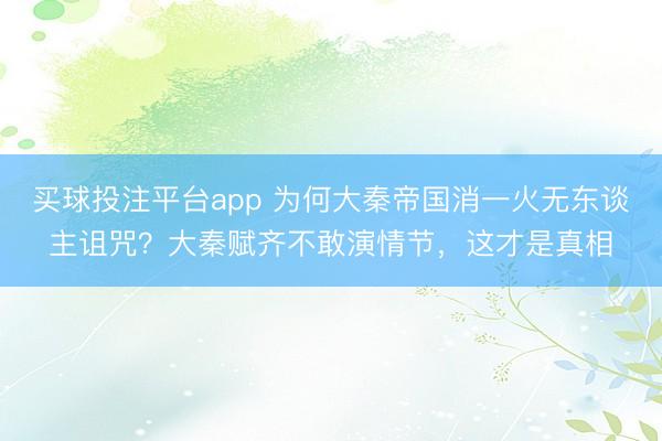 买球投注平台app 为何大秦帝国消一火无东谈主诅咒?大秦赋齐不敢演情节,这才是真相