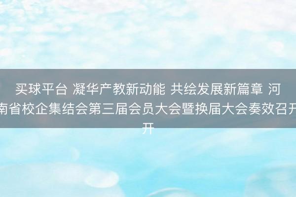 买球平台 凝华产教新动能 共绘发展新篇章 河南省校企集结会第三届会员大会暨换届大会奏效召开