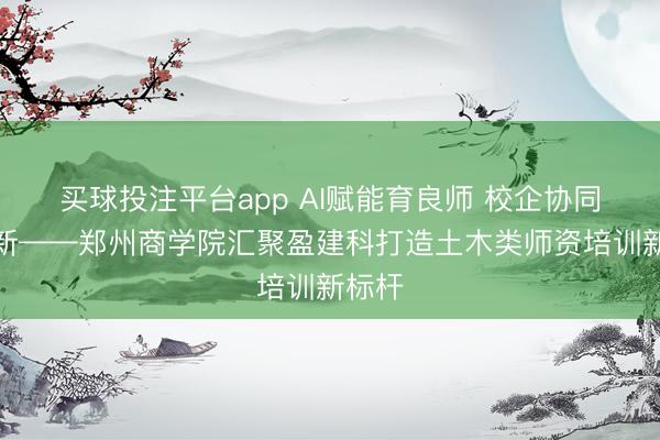 买球投注平台app AI赋能育良师 校企协同促更新——郑州商学院汇聚盈建科打造土木类师资培训新标杆