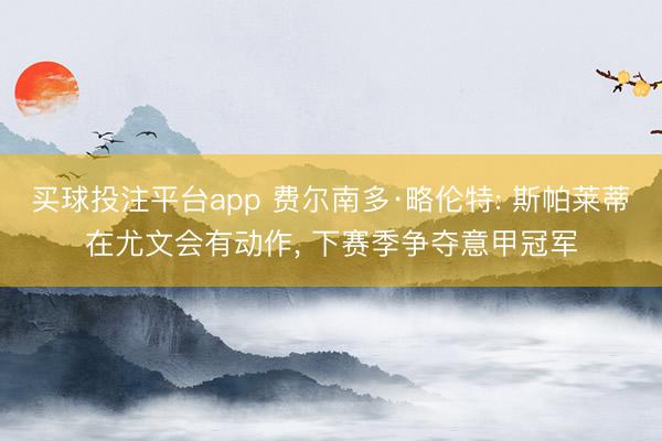 买球投注平台app 费尔南多·略伦特: 斯帕莱蒂在尤文会有动作， 下赛季争夺意甲冠军