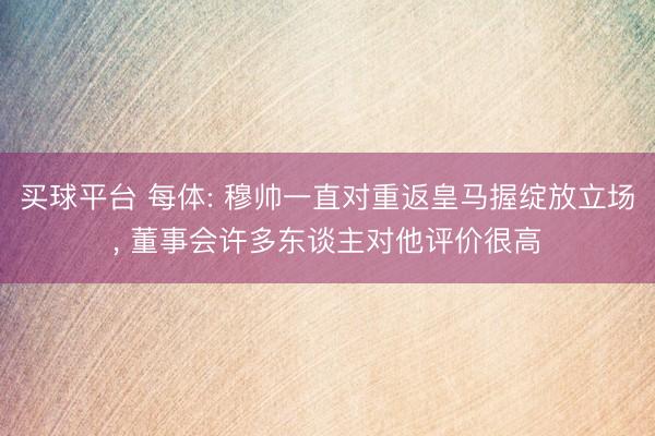 买球平台 每体: 穆帅一直对重返皇马握绽放立场， 董事会许多东谈主对他评价很高