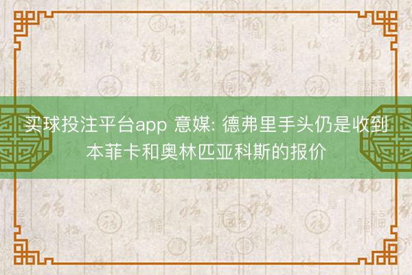 买球投注平台app 意媒: 德弗里手头仍是收到本菲卡和奥林匹亚科斯的报价