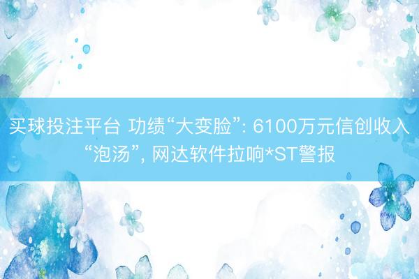 买球投注平台 功绩“大变脸”: 6100万元信创收入“泡汤”， 网达软件拉响*ST警报