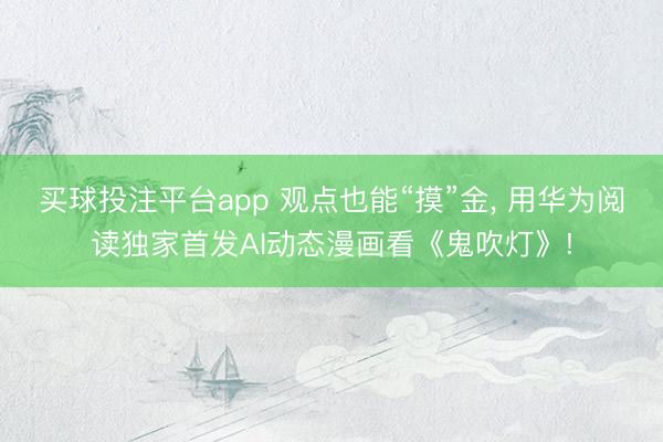 买球投注平台app 观点也能“摸”金， 用华为阅读独家首发AI动态漫画看《鬼吹灯》!