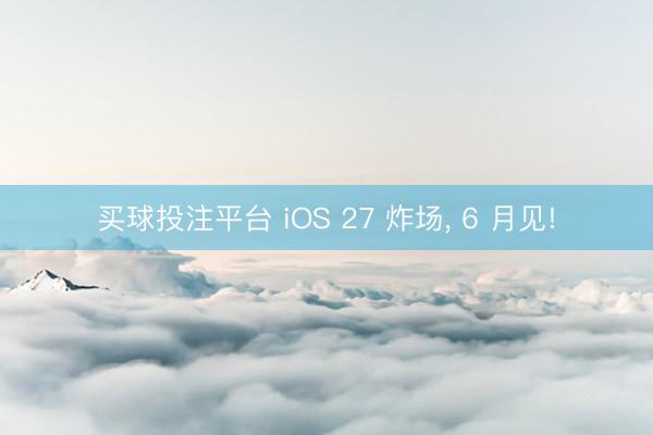 买球投注平台 iOS 27 炸场， 6 月见!