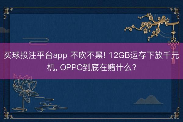 买球投注平台app 不吹不黑! 12GB运存下放千元机， OPPO到底在赌什么?