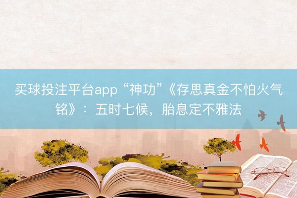 买球投注平台app “神功”《存思真金不怕火气铭》：五时七候，胎息定不雅法