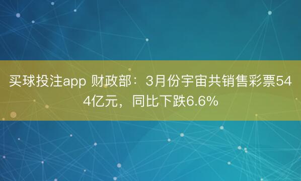 买球投注app 财政部：3月份宇宙共销售彩票544亿元，同比下跌6.6%