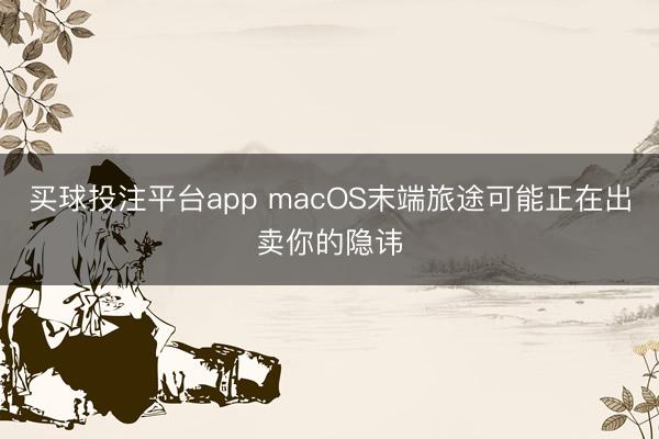 买球投注平台app macOS末端旅途可能正在出卖你的隐讳