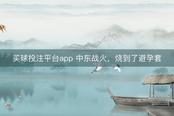 买球投注平台app 中东战火，烧到了避孕套