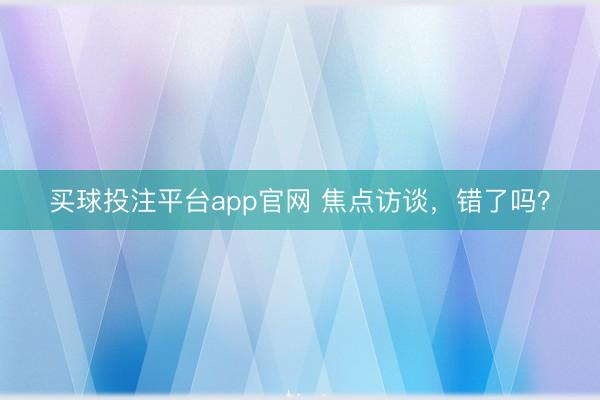 买球投注平台app官网 焦点访谈，错了吗？