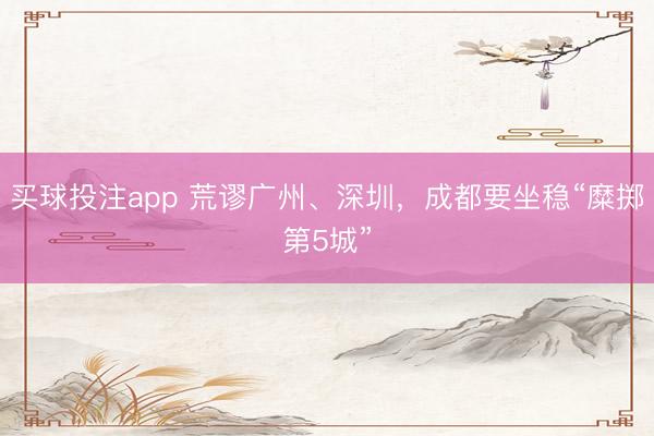 买球投注app 荒谬广州、深圳，成都要坐稳“糜掷第5城”