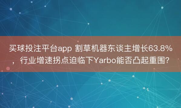 买球投注平台app 割草机器东谈主增长63.8%，行业增速拐点迫临下Yarbo能否凸起重围？