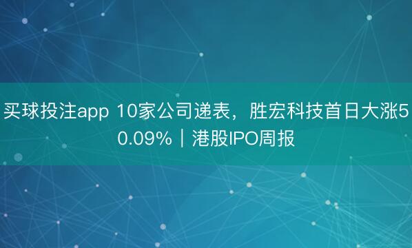 买球投注app 10家公司递表，胜宏科技首日大涨50.09%｜港股IPO周报