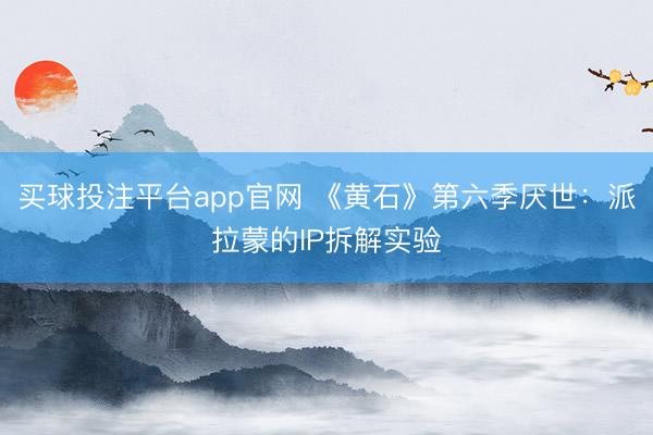 买球投注平台app官网 《黄石》第六季厌世：派拉蒙的IP拆解实验