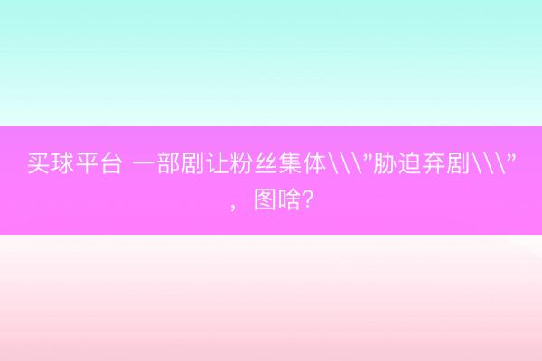买球平台 一部剧让粉丝集体\