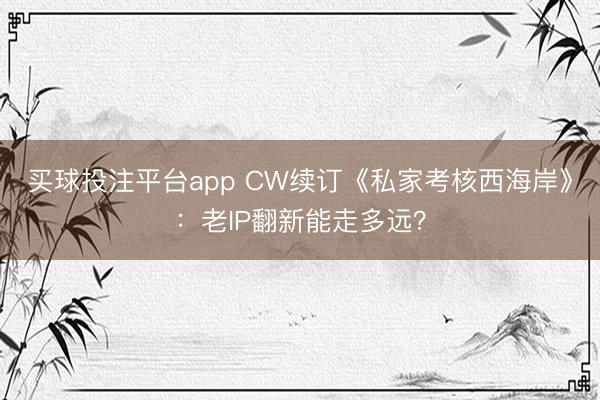 买球投注平台app CW续订《私家考核西海岸》：老IP翻新能走多远？