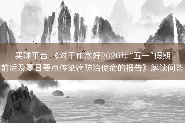 买球平台 《对于作念好2026年“五一”假期前后及夏日要点传染病防治使命的报告》解读问答