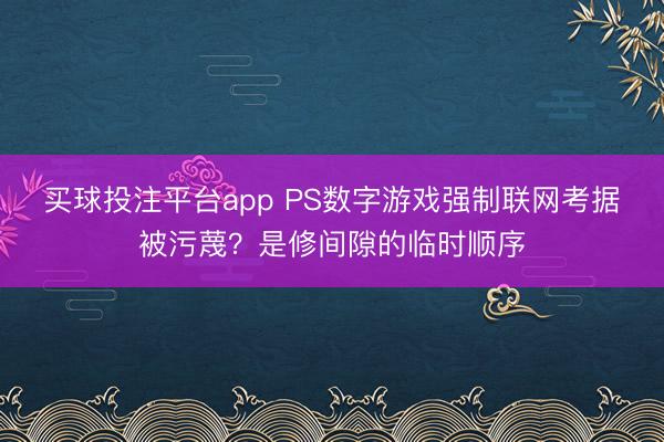 买球投注平台app PS数字游戏强制联网考据被污蔑？是修间隙的临时顺序