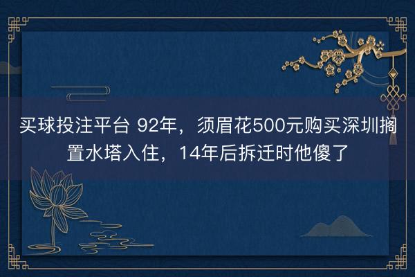 买球投注平台 92年，须眉花500元购买深圳搁置水塔入住，14年后拆迁时他傻了