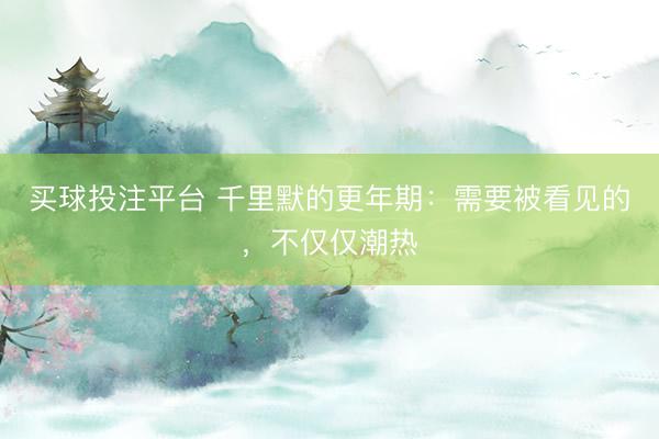 买球投注平台 千里默的更年期：需要被看见的，不仅仅潮热