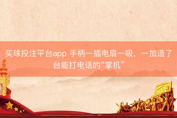 买球投注平台app 手柄一插电扇一吸，一加造了台能打电话的“掌机”