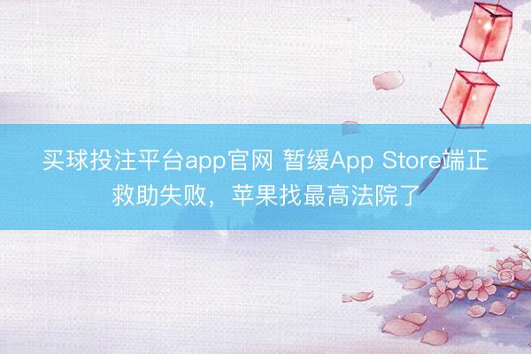 买球投注平台app官网 暂缓App Store端正救助失败，苹果找最高法院了