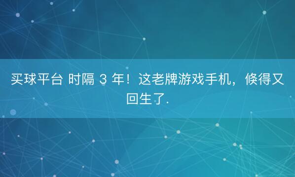 买球平台 时隔 3 年！这老牌游戏手机，倏得又回生了.