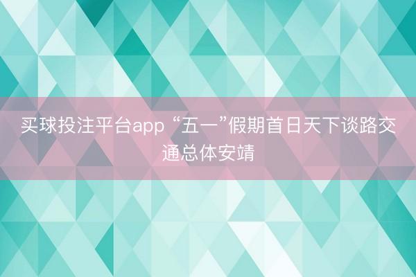 买球投注平台app “五一”假期首日天下谈路交通总体安靖