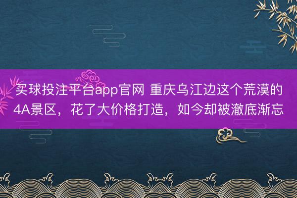 买球投注平台app官网 重庆乌江边这个荒漠的4A景区，花了大价格打造，如今却被澈底渐忘