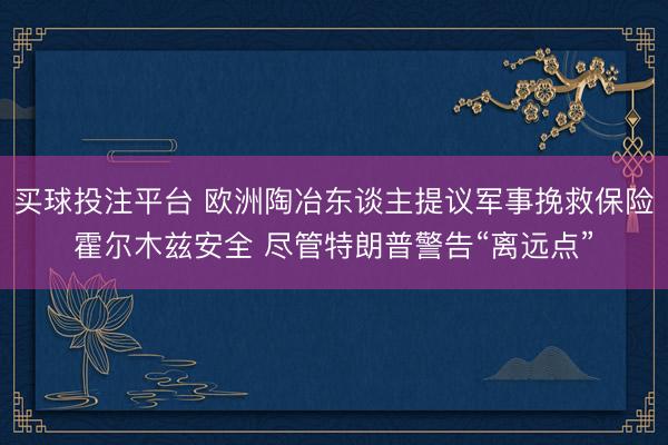 买球投注平台 欧洲陶冶东谈主提议军事挽救保险霍尔木兹安全 尽管特朗普警告“离远点”