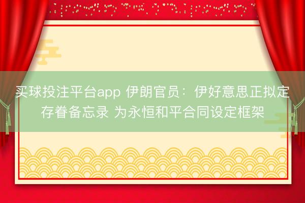 买球投注平台app 伊朗官员：伊好意思正拟定存眷备忘录 为永恒和平合同设定框架